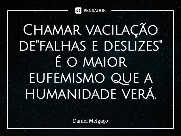 ⁠Chamar vacilação de "falhas e deslizes" é o maior eufemismo que a humanidade verá.... Frase de Daniel Melgaço.