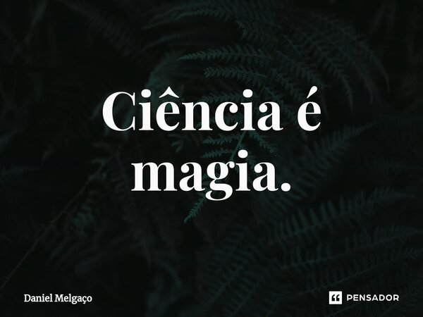 ⁠Ciência é magia.... Frase de Daniel Melgaço.