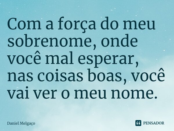 ⁠Com a força do meu sobrenome, onde você mal esperar, nas coisas boas, você vai ver o meu nome.... Frase de Daniel Melgaço.