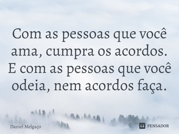 ⁠Com as pessoas que você ama, cumpra os acordos. E com as pessoas que você odeia, nem acordos faça.... Frase de Daniel Melgaço.