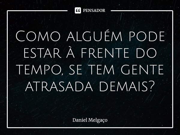⁠Como alguém pode estar à frente do tempo, se tem gente atrasada demais?... Frase de Daniel Melgaço.