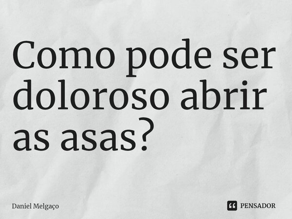 ⁠Como pode ser doloroso abrir as asas?... Frase de Daniel Melgaço.
