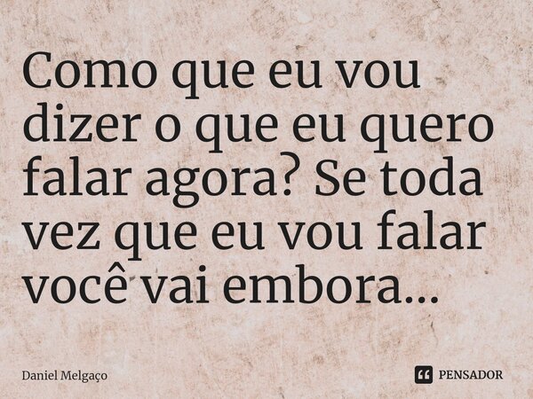 ⁠Como que eu vou dizer o que eu quero falar agora? Se toda vez que eu vou falar você vai embora...... Frase de Daniel Melgaço.