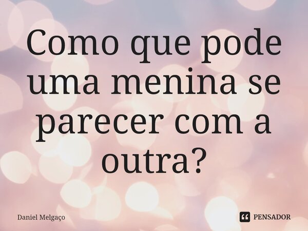 ⁠Como que pode uma menina se parecer com a outra?... Frase de Daniel Melgaço.