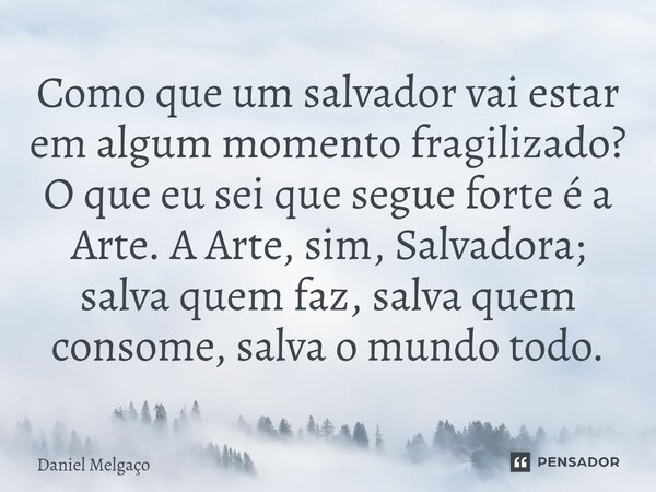 ⁠Como que um salvador vai estar em algum momento fragilizado? O que eu sei que segue forte é a Arte. A Arte, sim, Salvadora; salva quem faz, salva quem consome,... Frase de Daniel Melgaço.