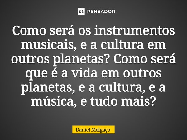 ⁠Como será os instrumentos musicais, e a cultura em outros planetas? Como será que é a vida em outros planetas, e a cultura, e a música, e tudo mais?... Frase de Daniel Melgaço.
