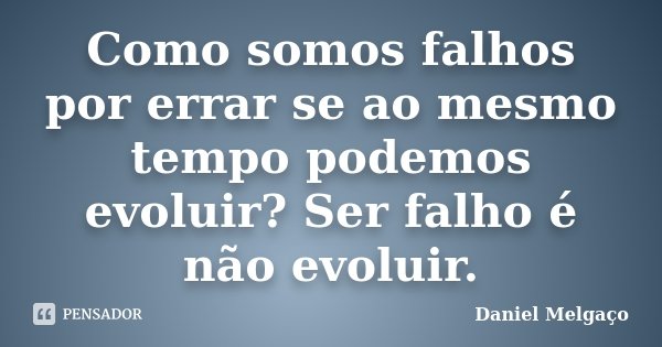 Como somos falhos por errar se ao mesmo tempo podemos evoluir? Ser falho é não evoluir.... Frase de Daniel Melgaço.
