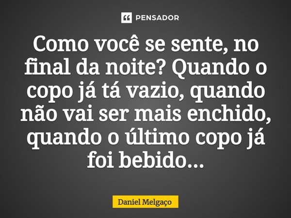 ⁠Como você se sente, no final da noite? Quando o copo já tá vazio, quando não vai ser mais enchido, quando o último copo já foi bebido...... Frase de Daniel Melgaço.