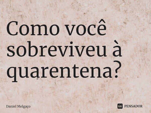 ⁠Como você sobreviveu à quarentena?... Frase de Daniel Melgaço.