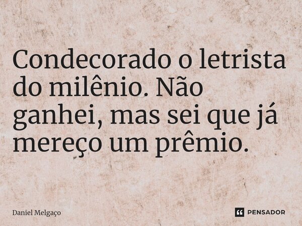 ⁠Condecorado o letrista do milênio. Não ganhei, mas sei que já mereço um prêmio.... Frase de Daniel Melgaço.