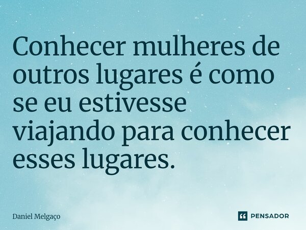 Conhecer mulheres de outros lugares é como se eu estivesse viajando para conhecer esses lugares.... Frase de Daniel Melgaço.