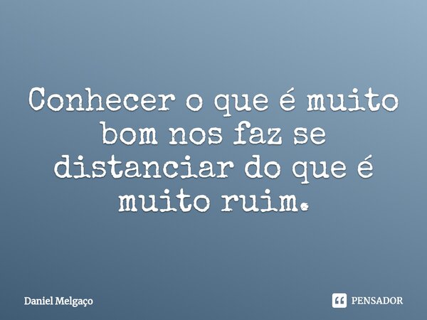 ⁠Conhecer o que é muito bom nos faz se distanciar do que é muito ruim.... Frase de Daniel Melgaço.