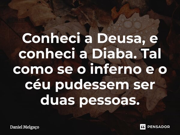 ⁠Conheci a Deusa, e conheci a Diaba. Tal como se o inferno e o céu pudessem ser duas pessoas.... Frase de Daniel Melgaço.