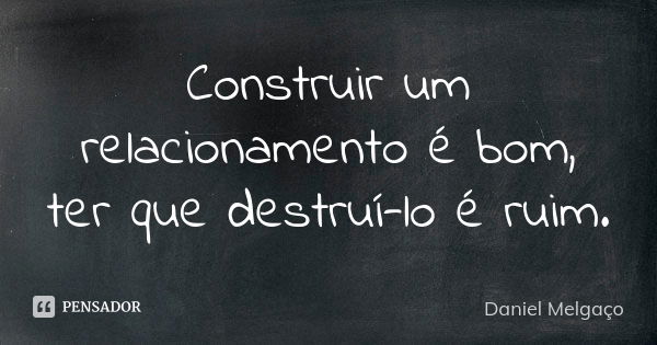 Construir um relacionamento é bom, ter que destruí-lo é ruim.... Frase de Daniel Melgaço.