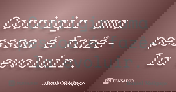Corrigir uma pessoa é fazê-la evoluir.... Frase de Daniel Melgaço.
