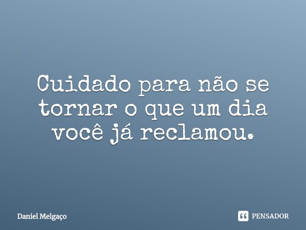 ⁠Cuidado para não se tornar o que um dia você já reclamou.... Frase de Daniel Melgaço.