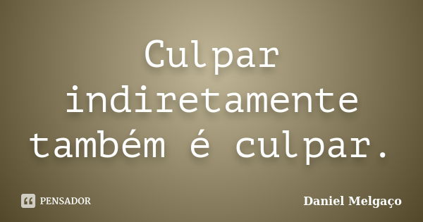 Culpar indiretamente também é culpar.... Frase de Daniel Melgaço.