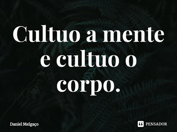 ⁠Cultuo a mente e cultuo o corpo.... Frase de Daniel Melgaço.