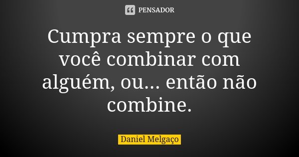 Cumpra sempre o que você combinar com alguém, ou... então não combine.... Frase de Daniel Melgaço.