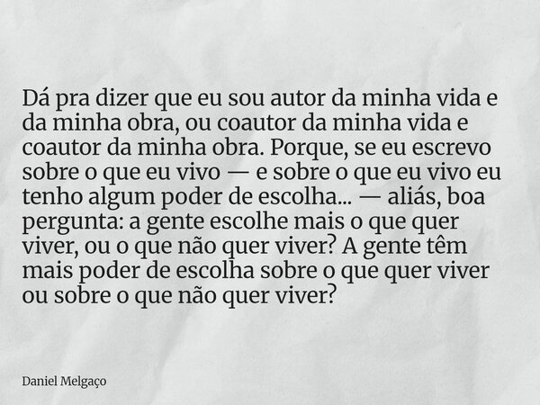 Dá pra dizer que eu sou autor da minha vida e da minha obra, ou coautor da minha vida e coautor da minha obra. Porque, se eu escrevo sobre o que eu vivo — e sob... Frase de Daniel Melgaço.