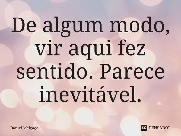 De algum modo, vir aqui fez sentido. Parece inevitável.⁠... Frase de Daniel Melgaço.