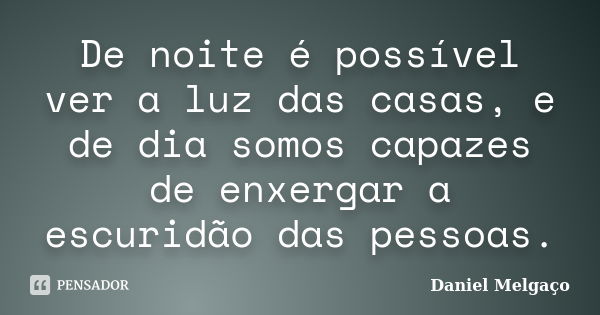 De noite é possível ver a luz das casas, e de dia somos capazes de enxergar a escuridão das pessoas.... Frase de Daniel Melgaço.