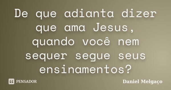 De que adianta dizer que ama Jesus, quando você nem sequer segue seus ensinamentos?... Frase de Daniel Melgaço.