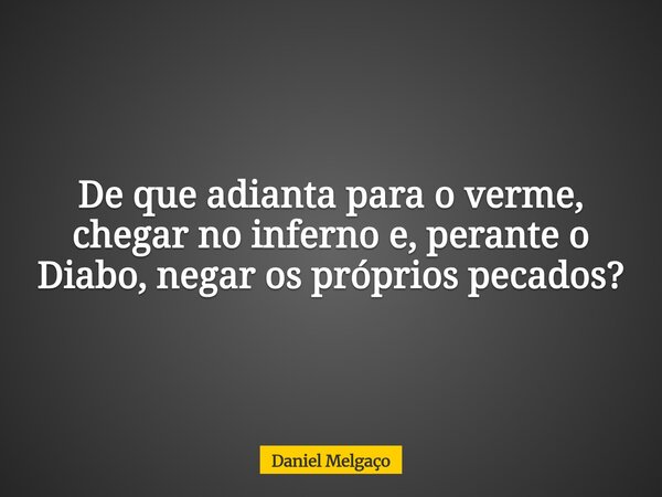 De que adianta para o verme, chegar no inferno e, perante o Diabo, negar os próprios pecados?... Frase de Daniel Melgaço.