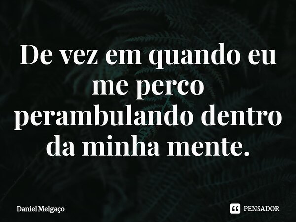 ⁠De vez em quando eu me perco perambulando dentro da minha mente.... Frase de Daniel Melgaço.