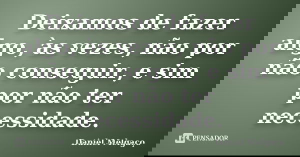 Deixamos de fazer algo, às vezes, não por não conseguir, e sim por não ter necessidade.... Frase de Daniel Melgaço.