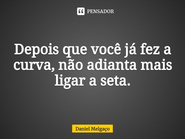 ⁠Depois que você já fez a curva, não adianta mais ligar a seta.... Frase de Daniel Melgaço.