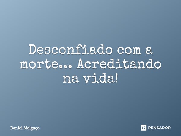 ⁠Desconfiado com a morte... Acreditando na vida!... Frase de Daniel Melgaço.