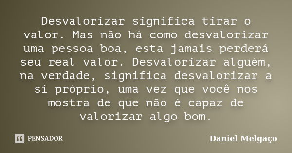 Desvalorizar significa tirar o valor. Mas não há como desvalorizar uma pessoa boa, esta jamais perderá seu real valor. Desvalorizar alguém, na verdade, signific... Frase de Daniel Melgaço.