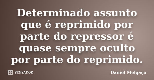 Determinado assunto que é reprimido por parte do repressor é quase sempre oculto por parte do reprimido.... Frase de Daniel Melgaço.