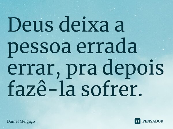 ⁠Deus deixa a pessoa errada errar, pra depois fazê-la sofrer.... Frase de Daniel Melgaço.