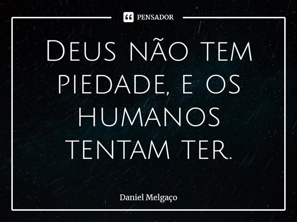⁠Deus não tem piedade, e os humanos tentam ter.... Frase de Daniel Melgaço.
