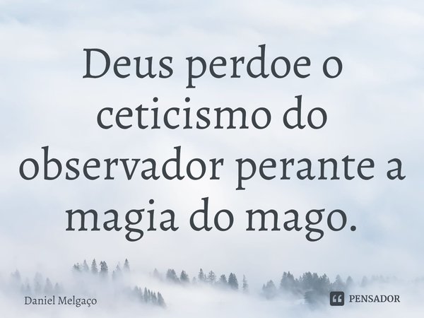 ⁠Deus perdoe o ceticismo do observador perante a magia do mago.... Frase de Daniel Melgaço.