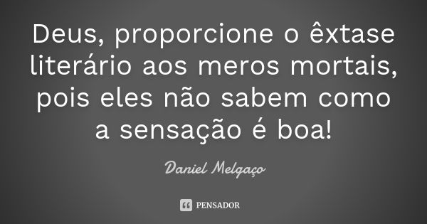 Deus, proporcione o êxtase literário aos meros mortais, pois eles não sabem como a sensação é boa!... Frase de Daniel Melgaço.