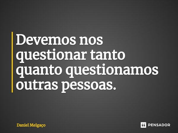 ⁠Devemos nos questionar tanto quanto questionamos outras pessoas.... Frase de Daniel Melgaço.