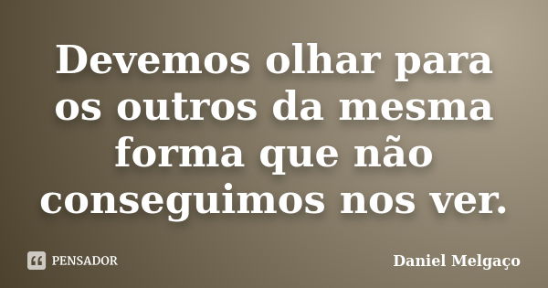 Devemos olhar para os outros da mesma forma que não conseguimos nos ver.... Frase de Daniel Melgaço.