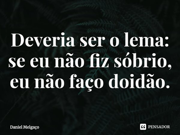 ⁠Deveria ser o lema: se eu não fiz sóbrio, eu não faço doidão.... Frase de Daniel Melgaço.