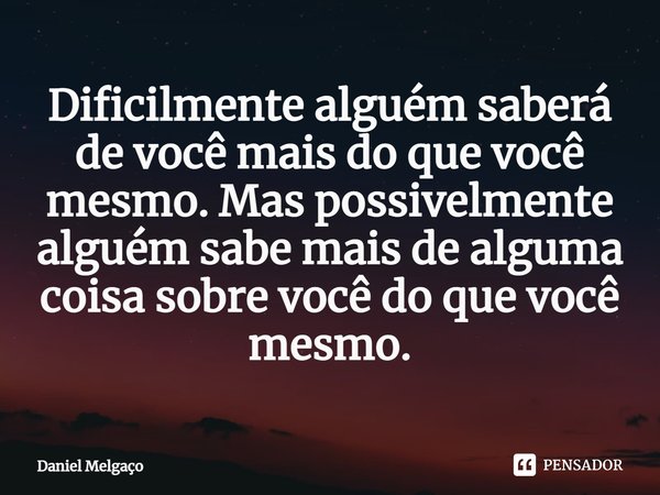 ⁠Dificilmente alguém saberá de você mais do que você mesmo. Mas possivelmente alguém sabe mais de alguma coisa sobre você do que você mesmo.... Frase de Daniel Melgaço.