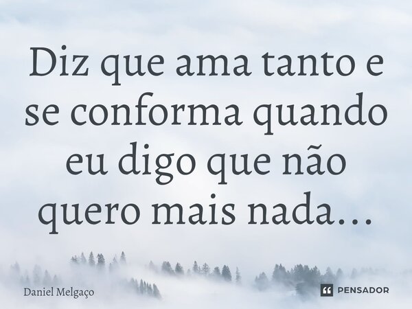 ⁠Diz que ama tanto e se conforma quando eu digo que não quero mais nada...... Frase de Daniel Melgaço.