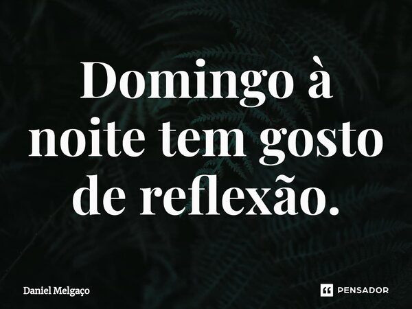 ⁠Domingo à noite tem gosto de reflexão.... Frase de Daniel Melgaço.