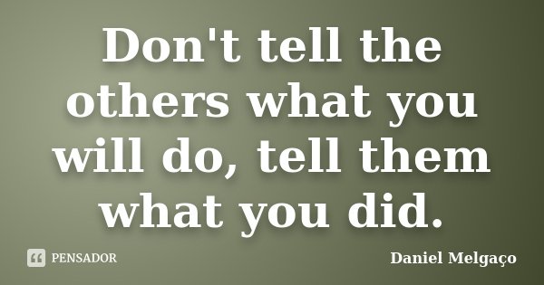 Don't tell the others what you will do, tell them what you did.... Frase de Daniel Melgaço.