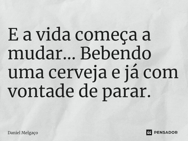 ⁠E a vida começa a mudar... Bebendo uma cerveja e já com vontade de parar.... Frase de Daniel Melgaço.