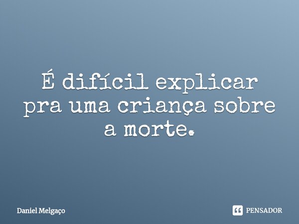 ⁠É difícil explicar pra uma criança sobre a morte.... Frase de Daniel Melgaço.
