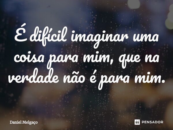 ⁠É difícil imaginar uma coisa para mim, que na verdade não é para mim.... Frase de Daniel Melgaço.