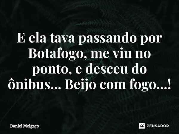 ⁠E ela tava passando por Botafogo, me viu no ponto, e desceu do ônibus... Beijo com fogo...!... Frase de Daniel Melgaço.