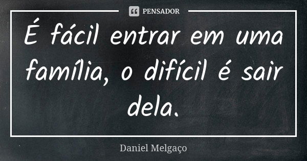 É fácil entrar em uma família, o difícil é sair dela.... Frase de Daniel Melgaço.